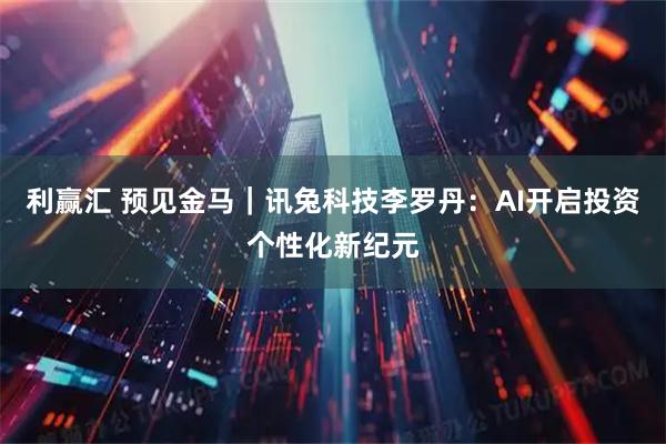 利赢汇 预见金马｜讯兔科技李罗丹：AI开启投资个性化新纪元