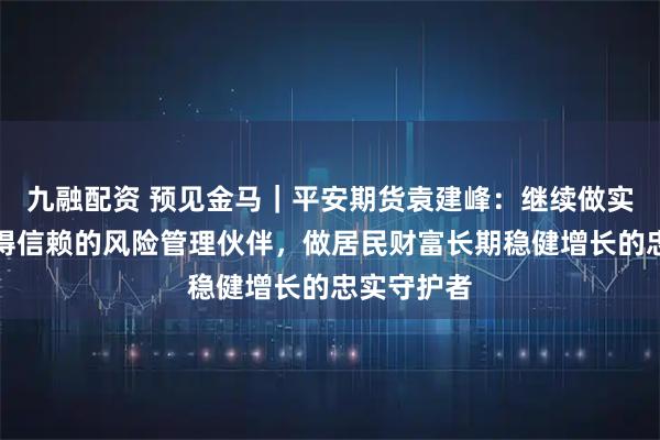 九融配资 预见金马｜平安期货袁建峰：继续做实体经济值得信赖的风险管理伙伴，做居民财富长期稳健增长的忠实守护者
