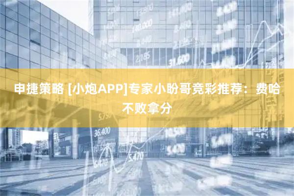 申捷策略 [小炮APP]专家小盼哥竞彩推荐：费哈不败拿分