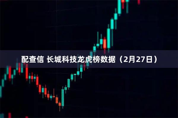 配查信 长城科技龙虎榜数据（2月27日）