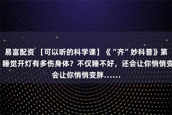 易富配资 【可以听的科学课】《“齐”妙科普》第1014课 睡觉开灯有多伤身体？不仅睡不好，还会让你悄悄变胖……