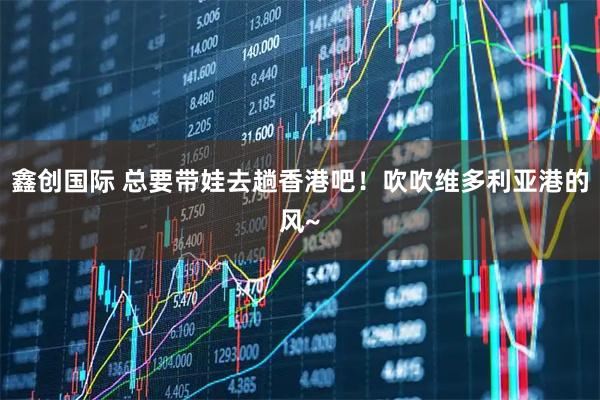 鑫创国际 总要带娃去趟香港吧!吹吹维多利亚港的风~