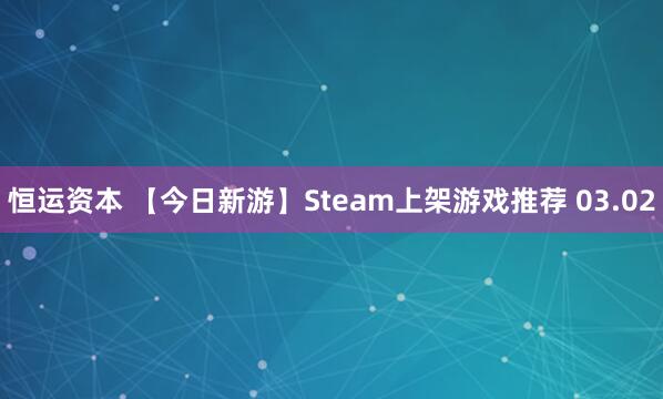 恒运资本 【今日新游】Steam上架游戏推荐 03.02
