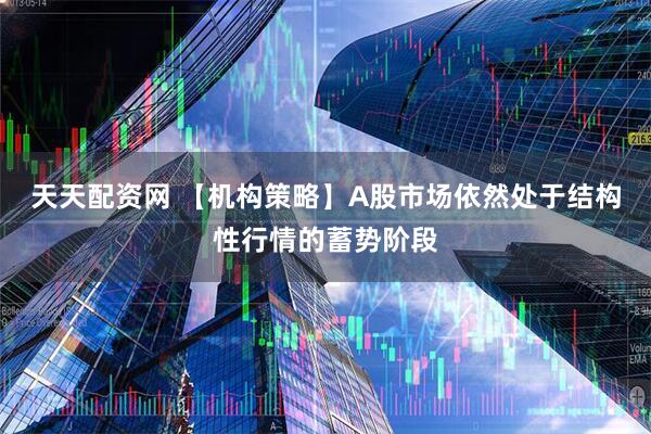 天天配资网 【机构策略】A股市场依然处于结构性行情的蓄势阶段
