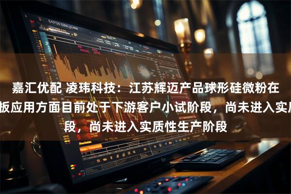 嘉汇优配 凌玮科技:江苏辉迈产品球形硅微粉在M9级别覆铜板应用方面目前处于下游客户小试阶段,尚未进入实质性生产阶段