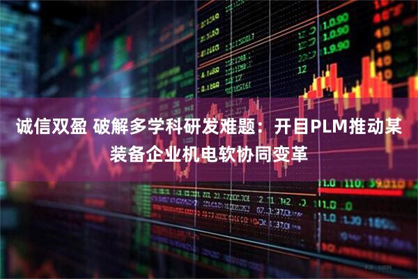 诚信双盈 破解多学科研发难题:开目PLM推动某装备企业机电软协同变革