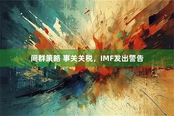 间群策略 事关关税,IMF发出警告