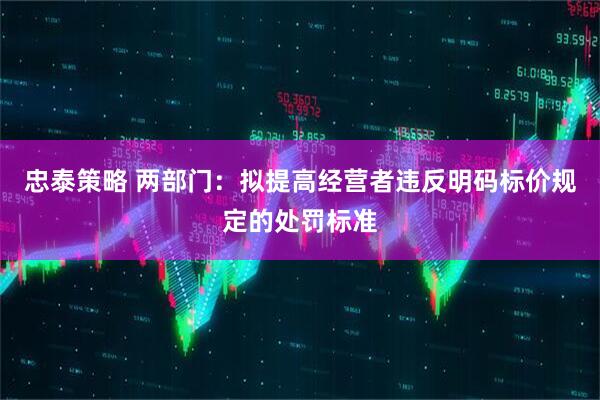 忠泰策略 两部门：拟提高经营者违反明码标价规定的处罚标准
