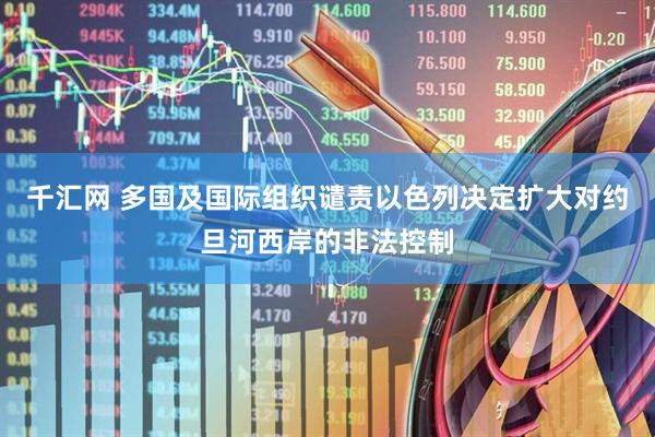 千汇网 多国及国际组织谴责以色列决定扩大对约旦河西岸的非法控制