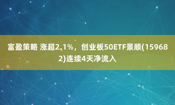 富盈策略 涨超2.1%，创业板50ETF景顺(159682)连续4天净流入