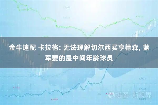 金牛速配 卡拉格: 无法理解切尔西买亨德森, 蓝军要的是中间年龄球员