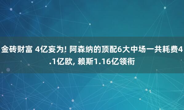 金砖财富 4亿妄为! 阿森纳的顶配6大中场一共耗费4.1亿欧, 赖斯1.16亿领衔